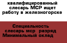 квалифицированный слесарь МСР ищет работу в железногорске › Специальность ­ слесарь мср 6разряд › Минимальный оклад ­ 22 000 › Возраст ­ 60 - Красноярский край, Железногорск г. Работа » Резюме   . Красноярский край,Железногорск г.